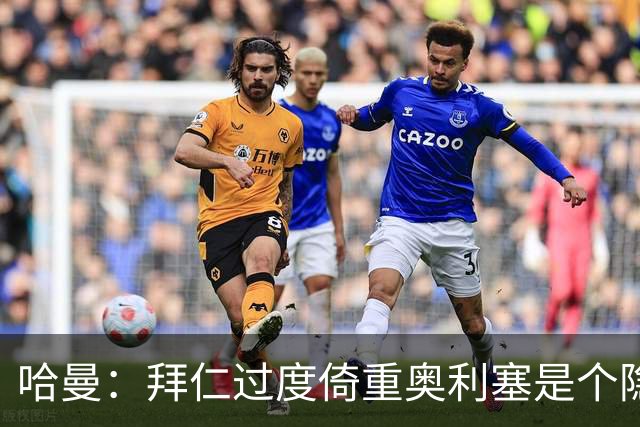 哈曼：拜仁过度倚重奥利塞是个隐患；我依旧看好诺伊尔