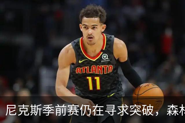 尼克斯季前赛仍在寻求突破，森林狼阵容变动迎战