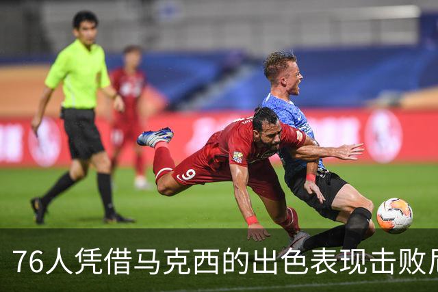 76人凭借马克西的出色表现击败尼克斯，季前赛开门红